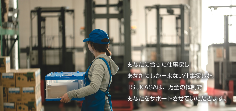 あなたに合った仕事探しあなたにしか出来ない仕事探しを。TSUKASAは、万全の体制であなたをサポートさせていただきます。