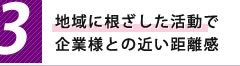 3,地域に根ざした活動で企業様との近い距離感