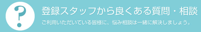 登録スタッフから良くある質問・相談 ご利用いただいている皆様に、悩み相談は一緒に解決しましょう。